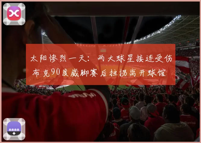 太阳惨烈一天：两大球星接连受伤 布克90度崴脚赛后拄拐离开球馆