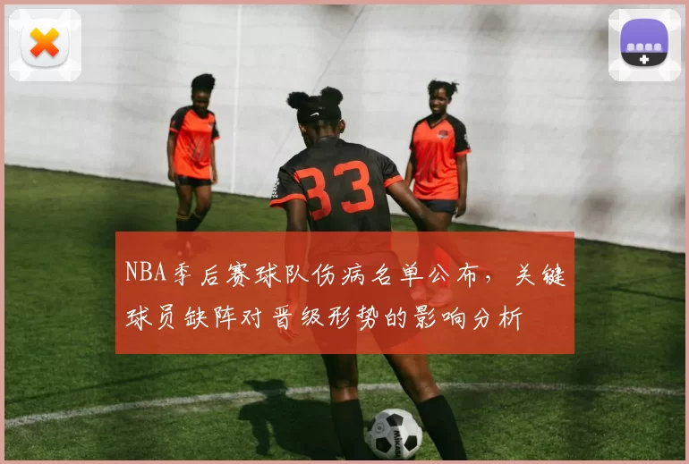 NBA季后赛球队伤病名单公布，关键球员缺阵对晋级形势的影响分析