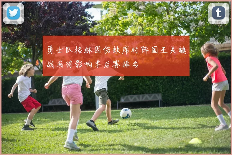 勇士队格林因伤缺席对阵国王关键战或将影响季后赛排名