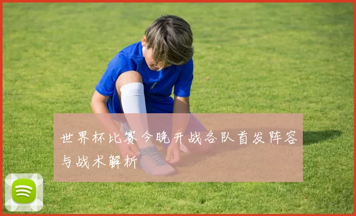 世界杯比赛今晚开战各队首发阵容与战术解析