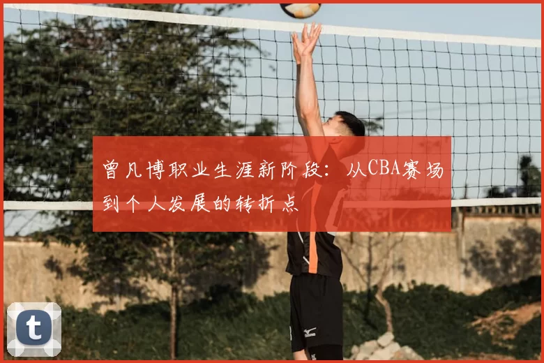 曾凡博职业生涯新阶段：从CBA赛场到个人发展的转折点