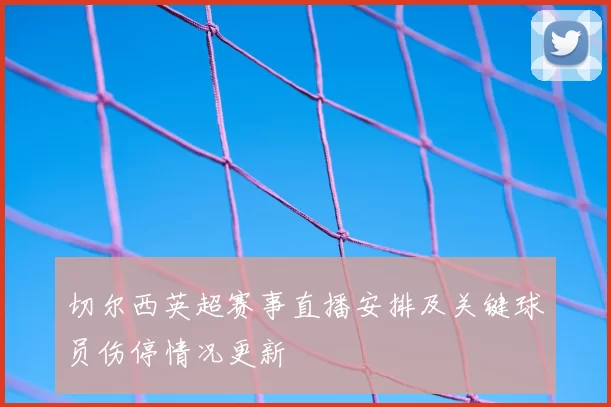 切尔西英超赛事直播安排及关键球员伤停情况更新