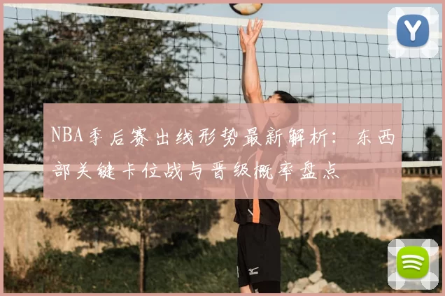 NBA季后赛出线形势最新解析：东西部关键卡位战与晋级概率盘点