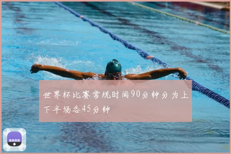 世界杯比赛常规时间90分钟分为上下半场各45分钟