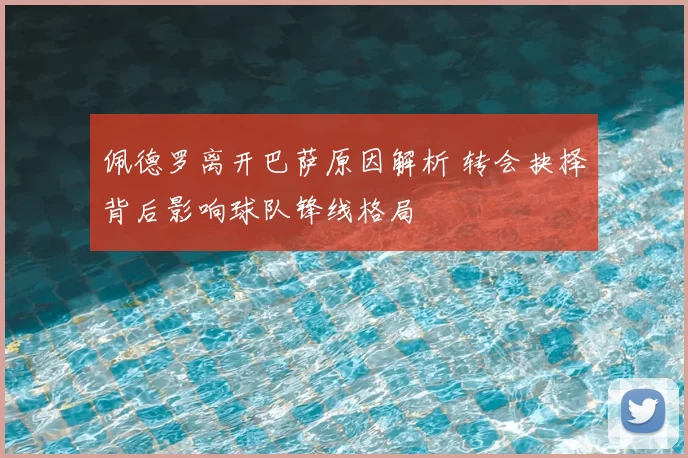 佩德罗离开巴萨原因解析 转会抉择背后影响球队锋线格局