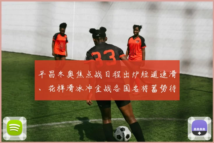 平昌冬奥焦点战日程出炉短道速滑、花样滑冰冲金战各国名将蓄势待发