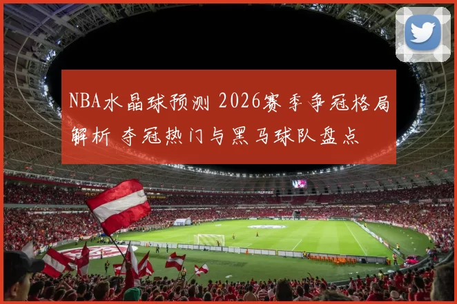 NBA水晶球预测 2026赛季争冠格局解析 夺冠热门与黑马球队盘点