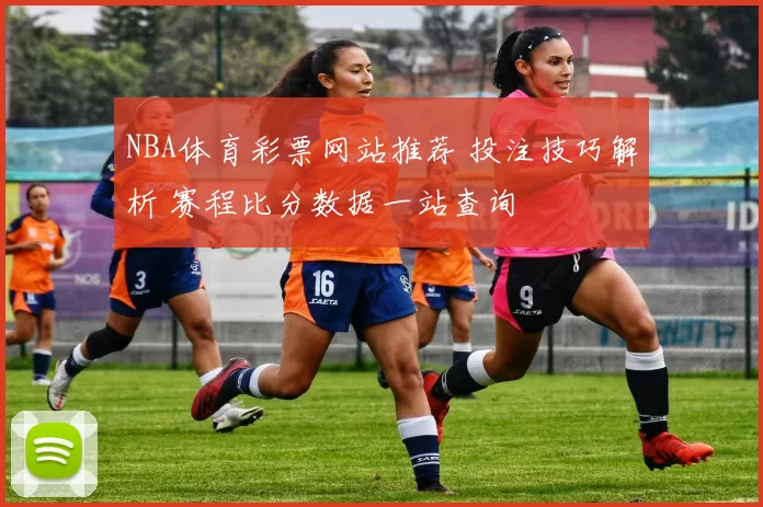 NBA体育彩票网站推荐 投注技巧解析 赛程比分数据一站查询