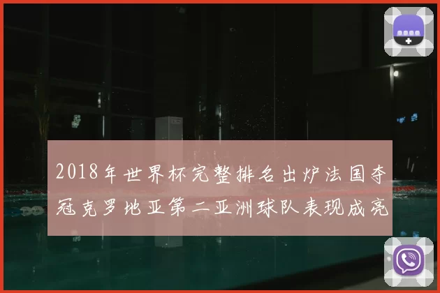 2018年世界杯完整排名出炉法国夺冠克罗地亚第二亚洲球队表现成亮点