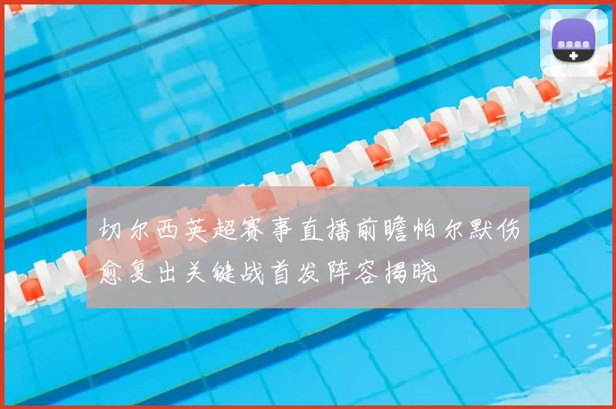 切尔西英超赛事直播前瞻帕尔默伤愈复出关键战首发阵容揭晓