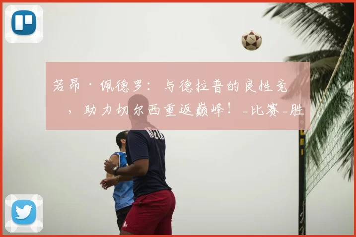 若昂·佩德罗:与德拉普的良性竞争,助力切尔西重返巅峰!_比赛_胜利_进攻