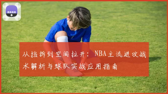 从挡拆到空间拉开:NBA主流进攻战术解析与球队实战应用指南