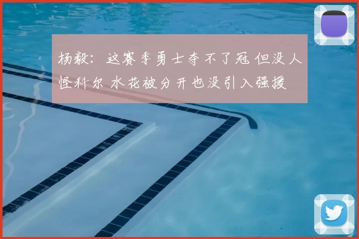 杨毅:这赛季勇士夺不了冠 但没人怪科尔 水花被分开也没引入强援