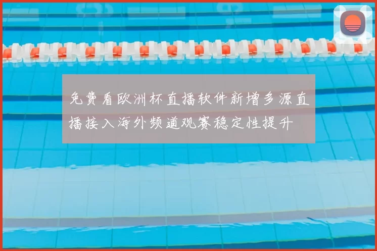 免费看欧洲杯直播软件新增多源直播接入海外频道观赛稳定性提升