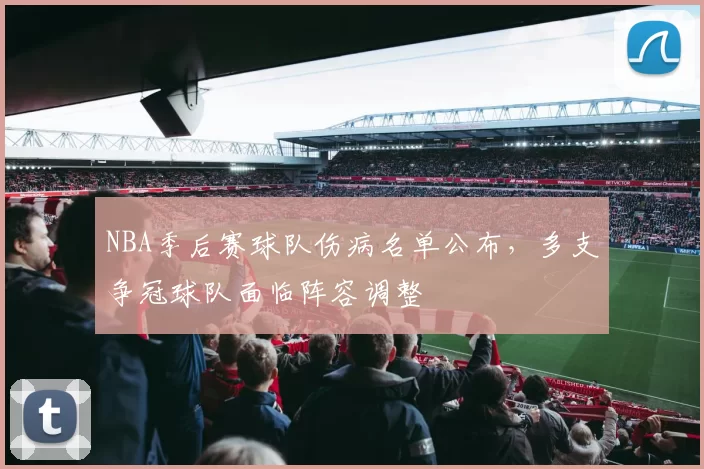 NBA季后赛球队伤病名单公布，多支争冠球队面临阵容调整