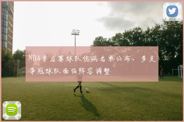 NBA季后赛球队伤病名单公布，多支争冠球队面临阵容调整