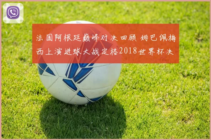 法国阿根廷巅峰对决回顾 姆巴佩梅西上演进球大战定格2018世界杯决赛