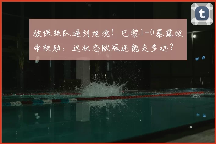 被保级队逼到绝境!巴黎1-0暴露致命软肋,这状态欧冠还能走多远?_巴尔科拉_登贝莱_欧塞尔