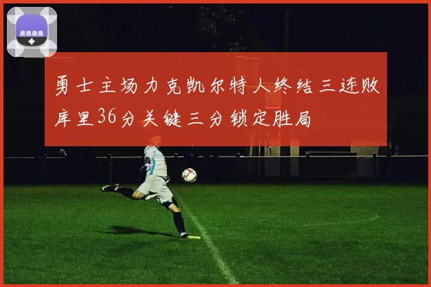 勇士主场力克凯尔特人终结三连败库里36分关键三分锁定胜局
