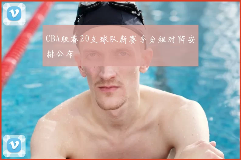 CBA联赛20支球队新赛季分组对阵安排公布