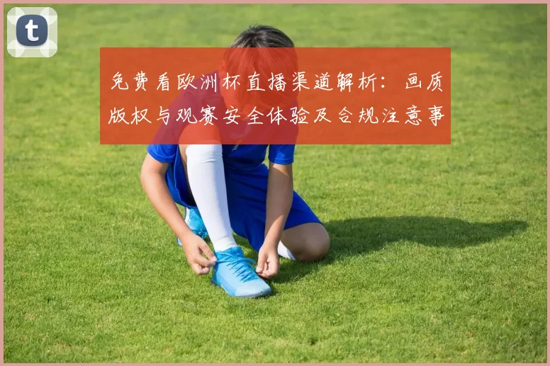 免费看欧洲杯直播渠道解析：画质版权与观赛安全体验及合规注意事项